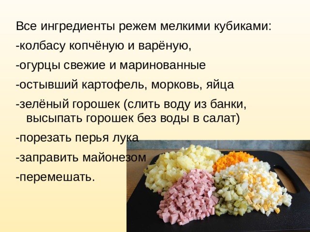 Все ингредиенты режем мелкими кубиками: -колбасу копчёную и варёную, -огурцы свежие и маринованные -остывший картофель, морковь, яйца -зелёный горошек (слить воду из банки, высыпать горошек без воды в салат) -порезать перья лука -заправить майонезом -перемешать. 