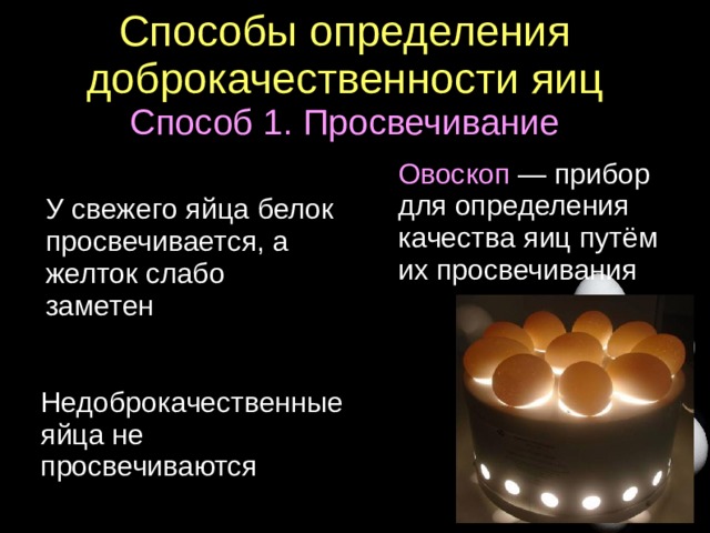 Способы определения доброкачественности яиц  Способ 1. Просвечивание Овоскоп — прибор для определения качества яиц путём их просвечивания У свежего яйца белок просвечивается, а желток слабо заметен Недоброкачественные яйца не просвечиваются  