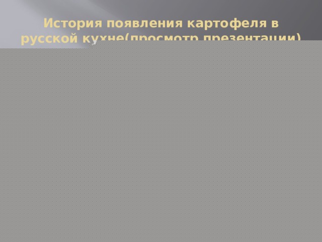 История появления картофеля в русской кухне(просмотр презентации) 