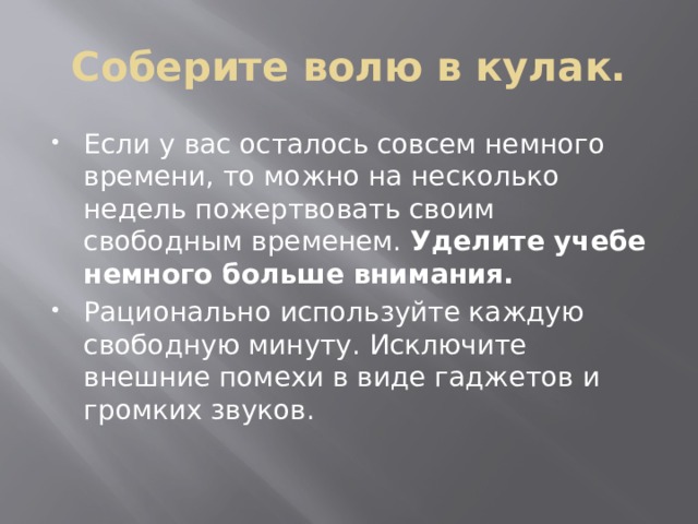 Соберите волю в кулак. Если у вас осталось совсем немного времени, то можно на несколько недель пожертвовать своим свободным временем.  Уделите учебе немного больше внимания. Рационально используйте каждую свободную минуту. Исключите внешние помехи в виде гаджетов и громких звуков. 