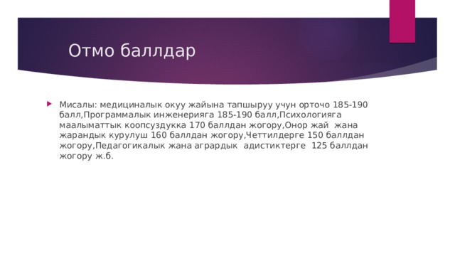  Отмо баллдар Мисалы: медициналык окуу жайына тапшыруу учун орточо 185-190 балл,Программалык инженерияга 185-190 балл,Психологияга маалыматтык коопсуздукка 170 баллдан жогору,Онор жай жана жарандык курулуш 160 баллдан жогору,Четтилдерге 150 баллдан жогору,Педагогикалык жана агрардык адистиктерге 125 баллдан жогору ж.б. 
