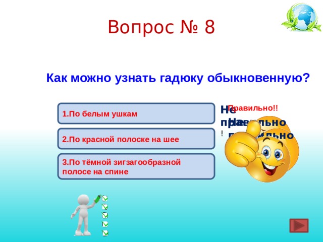 Вопрос № 8 Как можно узнать гадюку обыкновенную? Не правильно ! Правильно!! 1.По белым ушкам Не правильно ! 2.По красной полоске на шее 3.По тёмной зигзагообразной полосе на спине 