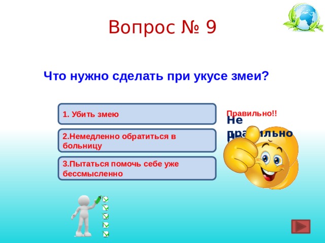 Вопрос № 9 Что нужно сделать при укусе змеи? 1.  Убить змею Правильно!! Не правильно ! 2.Немедленно обратиться в больницу Не правильно ! 3.Пытаться помочь себе уже бессмысленно 