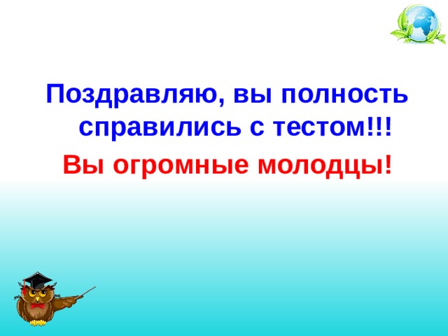 Поздравляю, вы полность справились с тестом!!! Вы огромные молодцы! 