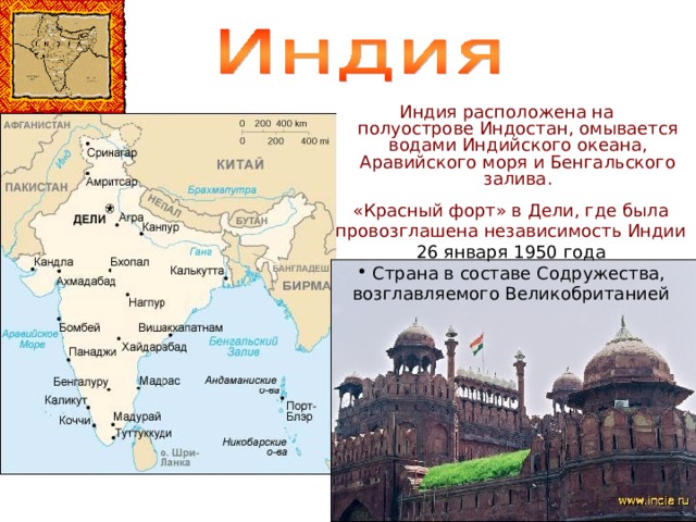  Индия расположена на полуострове Индостан, омывается водами Индийского океана, Аравийского моря и Бенгальского залива. «Красный форт» в Дели, где была провозглашена независимость Индии 26 января 1950 года  Страна в составе Содружества, возглавляемого Великобританией 