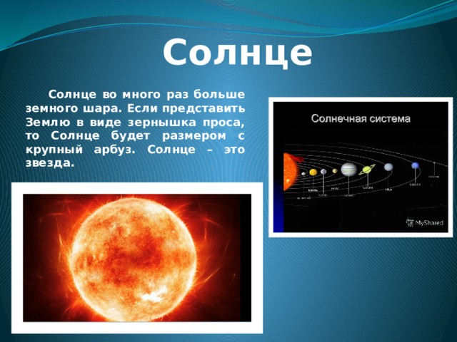 Солнце Солнце во много раз больше земного шара. Если представить Землю в виде зернышка проса, то Солнце будет размером с крупный арбуз. Солнце – это звезда. 