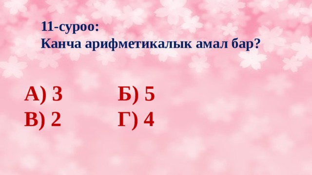 11-суроо:  Канча арифметикалык амал бар? А) 3      Б) 5 В) 2      Г) 4 