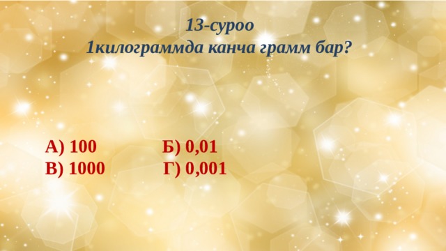 13-суроо 1килограммда канча грамм бар?  А) 100     Б) 0,01 В) 1000  Г) 0,001 