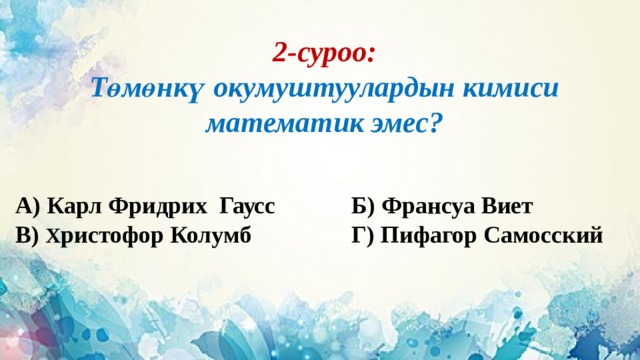 2-суроо:  Төмөнкү окумуштуулардын кимиси математик эмес? А) Карл Фридрих Гаусс     Б) Франсуа Виет В) Х ристофор Колумб      Г) Пифагор Самосский 