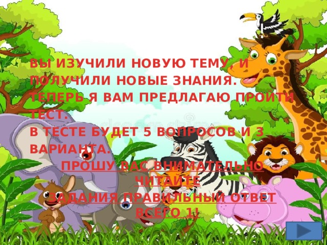 МОЛОДЦЫ РЕБЯТА! ВЫ ИЗУЧИЛИ НОВУЮ ТЕМУ, И ПОЛУЧИЛИ НОВЫЕ ЗНАНИЯ. ТЕПЕРЬ Я ВАМ ПРЕДЛАГАЮ ПРОЙТИ ТЕСТ. В ТЕСТЕ БУДЕТ 5 ВОПРОСОВ И 3 ВАРИАНТА. ПРОШУ ВАС ВНИМАТЕЛЬНО ЧИТАЙТЕ ЗАДАНИЯ ПРАВИЛЬНЫЙ ОТВЕТ ВСЕГО 1!  