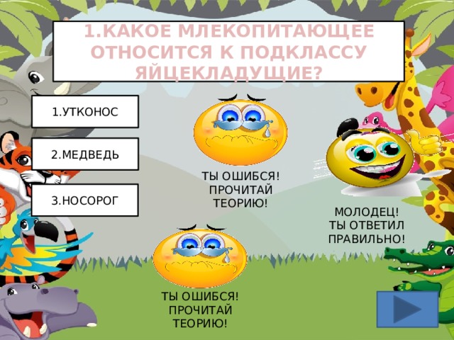 1.КАКОЕ МЛЕКОПИТАЮЩЕЕ ОТНОСИТСЯ К ПОДКЛАССУ ЯЙЦЕКЛАДУЩИЕ? 1.УТКОНОС 2.МЕДВЕДЬ ТЫ ОШИБСЯ! ПРОЧИТАЙ ТЕОРИЮ! 3.НОСОРОГ МОЛОДЕЦ!  ТЫ ОТВЕТИЛ ПРАВИЛЬНО! ТЫ ОШИБСЯ! ПРОЧИТАЙ ТЕОРИЮ! 14 