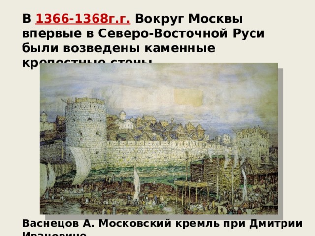 В 1366-1368г.г. Вокруг Москвы впервые в Северо-Восточной Руси были возведены каменные крепостные стены. Васнецов А. Московский кремль при Дмитрии Ивановиче 