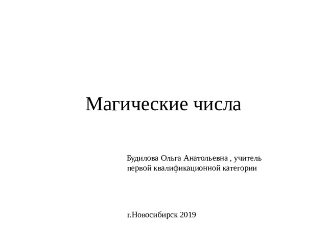 Магические числа  Будилова Ольга Анатольевна , учитель первой квалификационной категории г.Новосибирск 2019 
