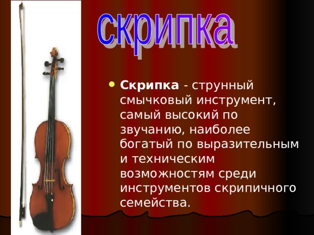 Скрипка - струнный смычковый инструмент, самый высокий по звучанию, наиболее богатый по выразительным и техническим возможностям среди инструментов скрипичного семейства. 