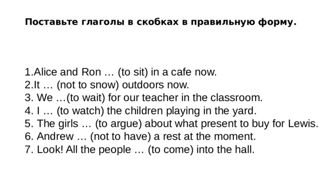 Поставьте глаголы в скобках в present. Поставьте глаголы в скобках в правильную форму. Поставьте глаголы в скобках в правильную форму Alice and Ron to sit in a Cafe Now. Поставьте глаголы в форму present Continuous Alice and Ron to sit in a Cafe Now. . Поставьте глаголы в скобках в правильную форму .Alice and Ron(to sit) INA Cafe Now.