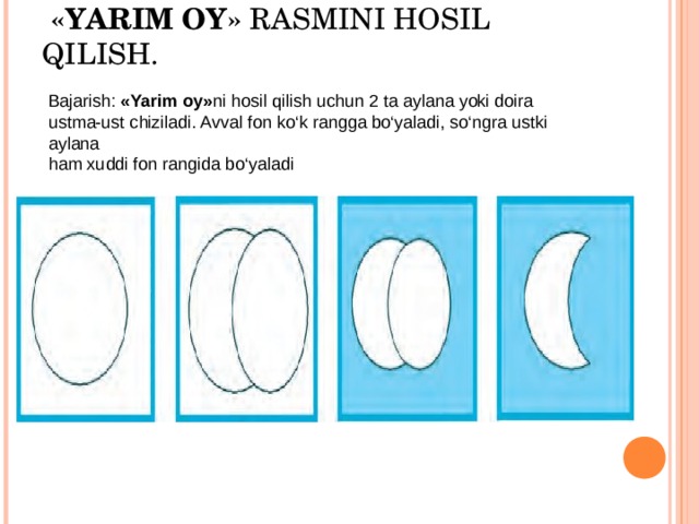  «YARIM OY» RASMINI HOSIL QILISH.   Bajarish: «Yarim oy» ni hosil qilish uchun 2 ta aylana yoki doira ustma-ust chiziladi. Avval fon ko‘k rangga bo‘yaladi, so‘ngra ustki aylana ham xuddi fon rangida bo‘yaladi 