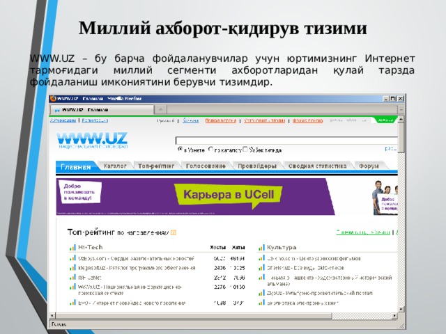 Миллий ахборот-қидирув тизими WWW.UZ – бу барча фойдаланувчилар учун юртимизнинг Интернет тармоғидаги миллий сегменти ахборотларидан қулай тарзда фойдаланиш имкониятини берувчи тизимдир. 