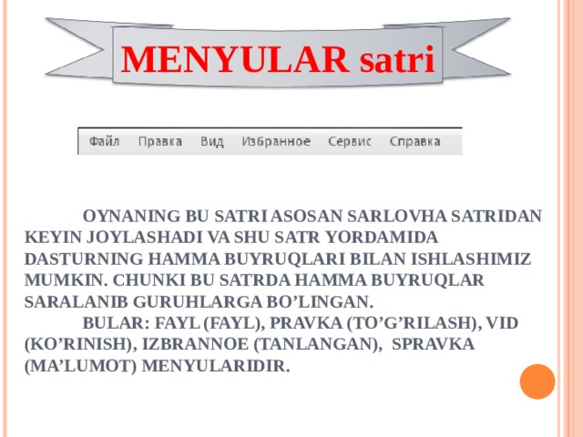 MENYULAR satri  OYNANING BU SATRI ASOSAN SARLOVHA SATRIDAN KEYIN JOYLASHADI VA SHU SATR YORDAMIDA DASTURNING HAMMA BUYRUQLARI BILAN ISHLASHIMIZ MUMKIN. CHUNKI BU SATRDA HAMMA BUYRUQLAR SARALANIB GURUHLARGA BO’LINGAN.   BULAR: FAYL (FAYL), PRAVKA (TO’G’RILASH), VID (KO’RINISH), IZBRANNOE (TANLANGAN), SPRAVKA (MA’LUMOT) MENYULARIDIR. 