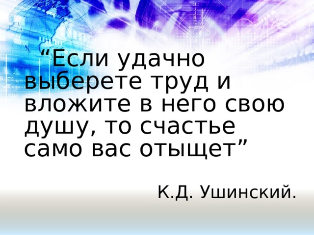   “ Если удачно выберете труд и вложите в него свою душу, то счастье само вас отыщет” К.Д. Ушинский. 