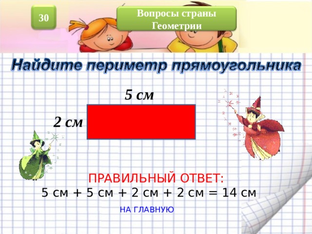 30  Вопросы страны Геометрии  5 см 2 см ПРАВИЛЬНЫЙ ОТВЕТ: 5 см + 5 см + 2 см + 2 см = 14 см НА ГЛАВНУЮ 