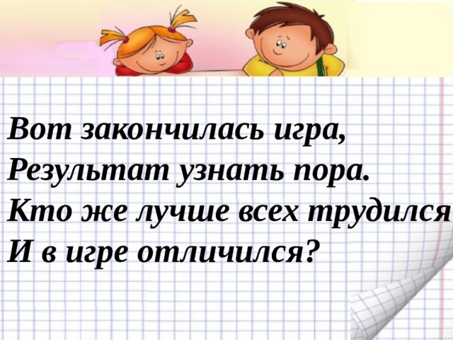 Вот закончилась игра, Результат узнать пора. Кто же лучше всех трудился И в игре отличился? 