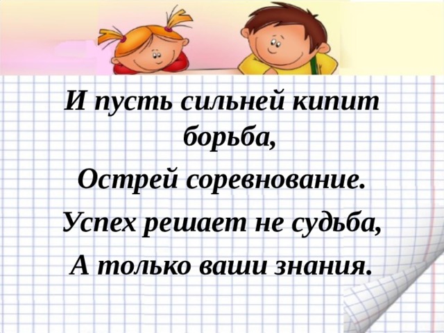 И пусть сильней кипит борьба, Острей соревнование. Успех решает не судьба, А только ваши знания.  