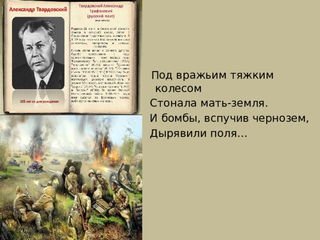  Под вражьим тяжким колесом  Стонала мать-земля.  И бомбы, вспучив чернозем,  Дырявили поля… 