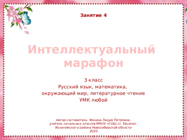 Занятие 4 Интеллектуальный  марафон 3 класс Русский язык, математика, окружающий мир, литературное чтение УМК любой Автор-составитель: Фокина Лидия Петровна, учитель начальных классов МКОУ «СОШ ст. Евсино» Искитимского района Новосибирской области 2020