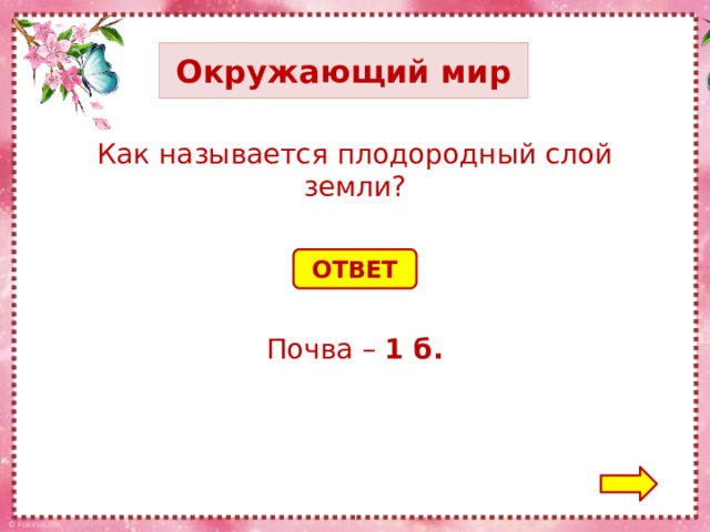 Окружающий мир Как называется плодородный слой земли? ОТВЕТ Почва – 1 б.
