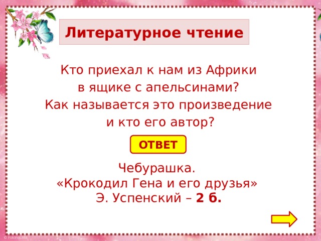 Литературное чтение Кто приехал к нам из Африки в ящике с апельсинами? Как называется это произведение и кто его автор? ОТВЕТ Чебурашка. «Крокодил Гена и его друзья» Э. Успенский – 2 б.