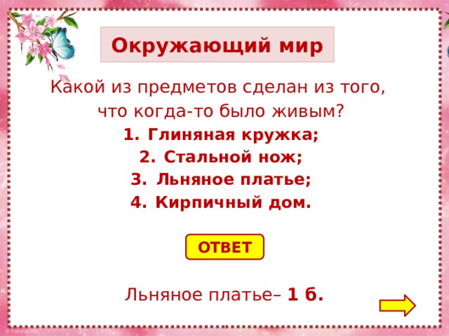 Окружающий мир Какой из предметов сделан из того, что когда-то было живым? Глиняная кружка; Стальной нож; Льняное платье; Кирпичный дом. ОТВЕТ Льняное платье– 1 б.