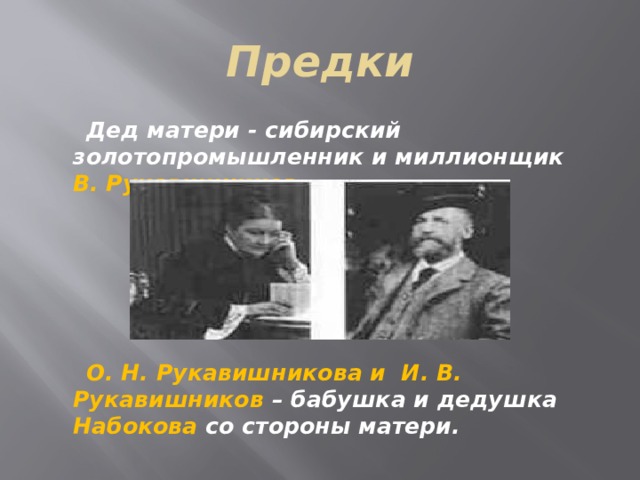 Предки  Дед матери - сибирский золотопромышленник и миллионщик В. Рукавишников.  О. Н. Рукавишникова и И. В. Рукавишников – бабушка и дедушка Набокова со стороны матери. 