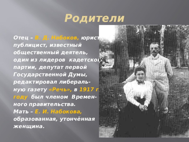 Родители Отец – В. Д. Набоков, юрист, публицист, известный общественный деятель, один из лидеров кадетской партии, депутат первой Государственной Думы, редактировал либераль- ную газету «Речь», в 1917 г. году был членом Времен- ного правительства. Мать – Е. И. Набокова, образованная, утончённая женщина.  