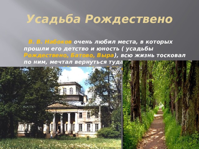 Усадьба Рождествено  В. В. Набоков очень любил места, в которых прошли его детство и юность ( усадьбы Рождествено, Батово, Выра ), всю жизнь тосковал по ним, мечтал вернуться туда. Эти места называли в 19 веке Малой Швейцарией. 