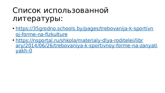 Список использованной литературы: https://35grodno.schools.by/pages/trebovanija-k-sportivnoj-forme-na-fizkulture https://nsportal.ru/shkola/materialy-dlya-roditelei/library/2014/06/26/trebovaniya-k-sportivnoy-forme-na-zanyatiyakh-0 