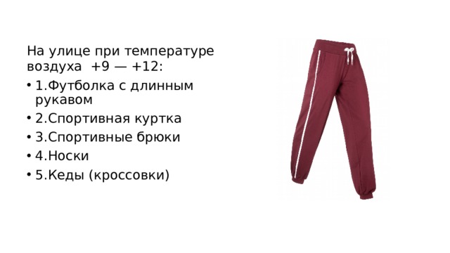 На улице при температуре воздуха  +9 — +12: 1.Футболка с длинным  рукавом 2.Спортивная куртка 3.Спортивные брюки 4.Носки 5.Кеды (кроссовки) 