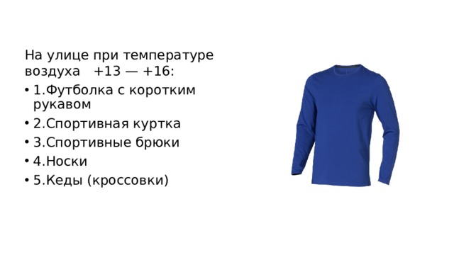 На улице при температуре воздуха   +13 — +16: 1.Футболка с коротким рукавом 2.Спортивная куртка 3.Спортивные брюки 4.Носки 5.Кеды (кроссовки) 