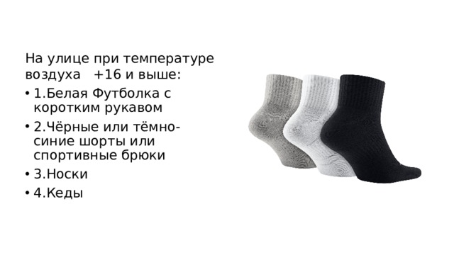 На улице при температуре воздуха   +16 и выше: 1.Белая Футболка с коротким рукавом 2.Чёрные или тёмно-синие шорты или спортивные брюки 3.Носки 4.Кеды 