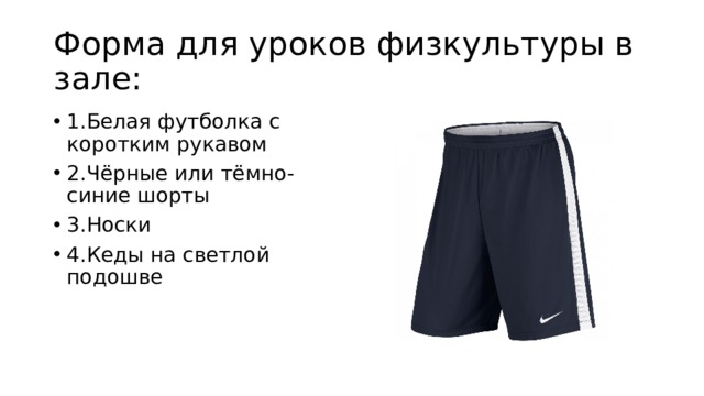 Форма для уроков физкультуры в зале: 1.Белая футболка с коротким рукавом 2.Чёрные или тёмно-синие шорты 3.Носки 4.Кеды на светлой подошве 