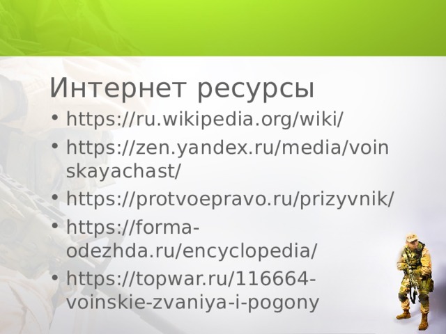 Интернет ресурсы https://ru.wikipedia.org/wiki/ https://zen.yandex.ru/media/voinskayachast/ https://protvoepravo.ru/prizyvnik/ https://forma-odezhda.ru/encyclopedia/ https://topwar.ru/116664-voinskie-zvaniya-i-pogony  