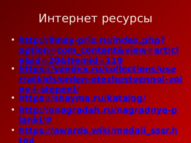 Интернет ресурсы http://9may-priz.ru/index.php?option=com_content&view=article&id=20&Itemid=119 https://yandex.ru/collections/user/wikids/orden-otechestvennoi-voiny-i-stepeni/ https://shayma.ru/katalog/ http://onagradah.ru/nagradnye-planki/# https://awards.wiki/medali_sssr.html http://ordinari.ru/shop_content.php?coID=34 