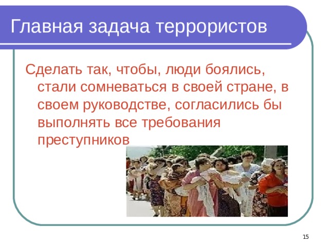 Главная задача террористов Сделать так, чтобы, люди боялись, стали сомневаться в своей стране, в своем руководстве, согласились бы выполнять все требования преступников  