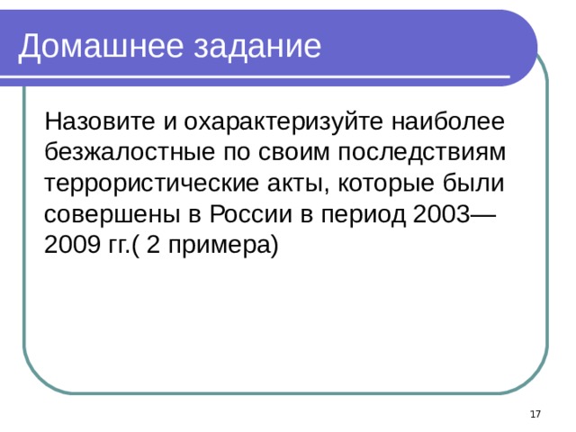Домашнее задание Назовите и охарактеризуйте наиболее безжалостные по своим последствиям террористические акты, которые были совершены в России в период 2003—2009 гг.( 2 примера)  