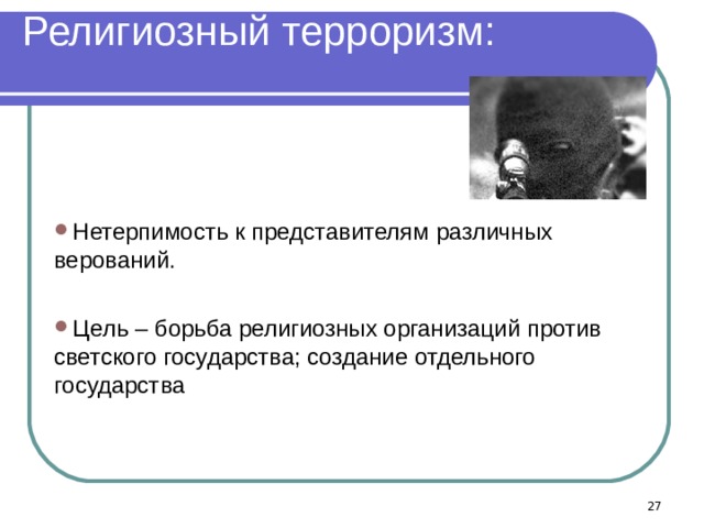 Религиозный терроризм:   Нетерпимость к представителям различных верований.  Цель – борьба религиозных организаций против светского государства; создание отдельного государства   