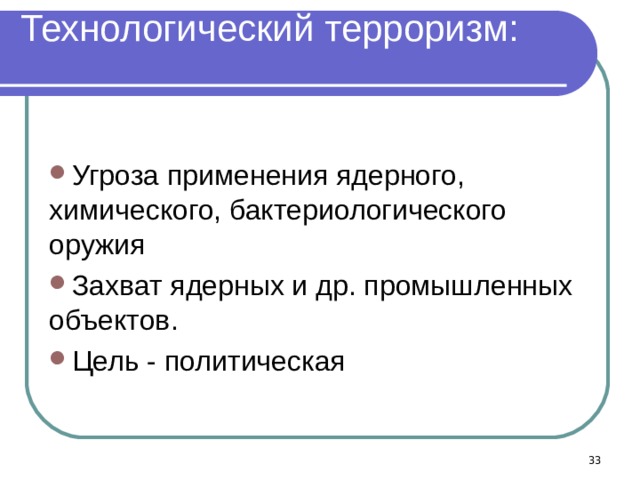 Технологический терроризм:   Угроза применения ядерного, химического, бактериологического оружия Захват ядерных и др. промышленных объектов. Цель - политическая   