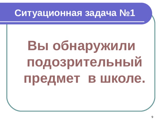 Ситуационная задача №1  Вы обнаружили подозрительный предмет в школе.   