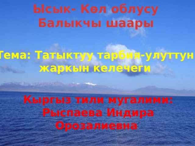 Ысык- Көл облусу Балыкчы шаары Тема: Татыктуу тарбия-улуттун жаркын келечеги Кыргыз тили мугалими: Рыспаева Индира Орозалиевна 