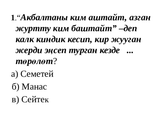  1 . “ Акбалтаны ким аштайт, азган журтту ким баштайт” –деп калк киндик кесип, кир жууган жерди эңсеп турган кезде ... төрөлөт ?  а) Семетей  б) Манас  в) Сейте к 