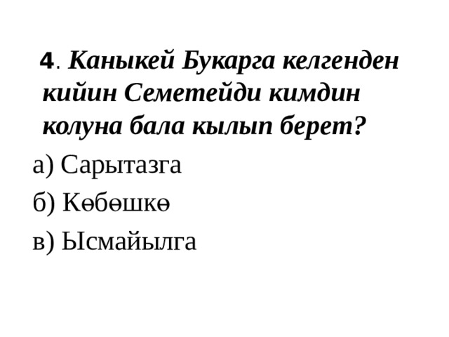  4 . Каныкей Букарга келгенден кийин Семетейди кимдин колуна бала кылып берет?  а) Сарытазга  б) Көбөшкө  в) Ысмайылга 