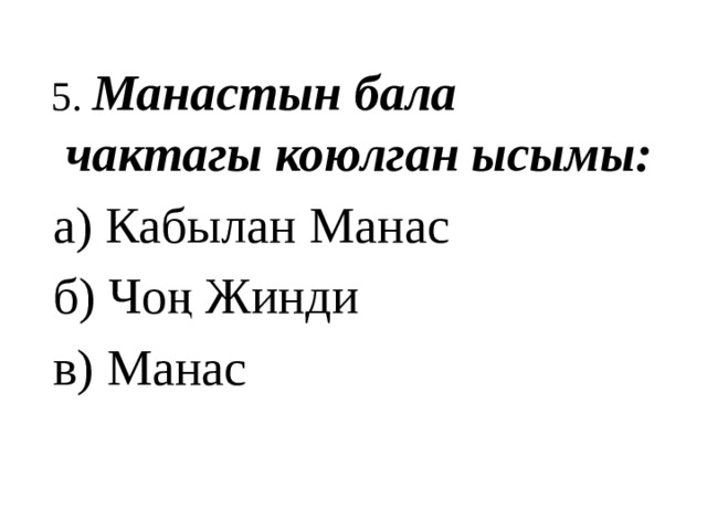  5. Манастын бала чактагы коюлган ысымы:  а) Кабылан Манас  б) Чоң Жинди  в) Манас 